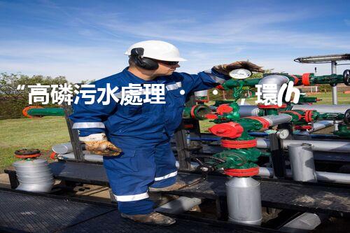 “高磷污水處理，環(huán)保先鋒，守護(hù)碧水藍(lán)天！”